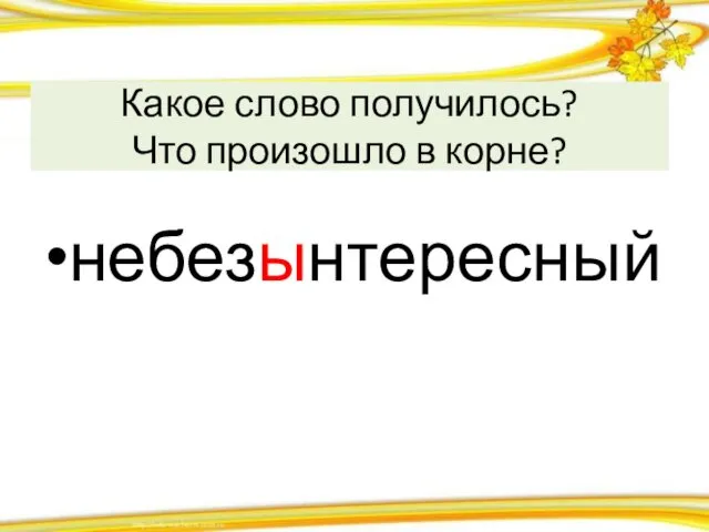 Какое слово получилось? Что произошло в корне? небезынтересный