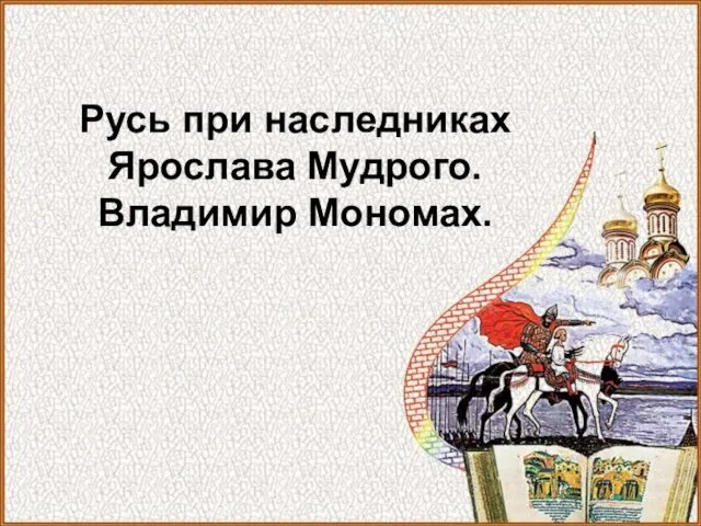 Русь при наследниках Ярослава Мудрого. Владимир Мономах.