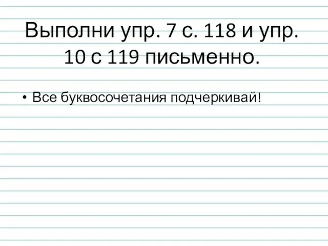 Выполни упр. 7 с. 118 и упр. 10 с 119 письменно. Все буквосочетания подчеркивай!