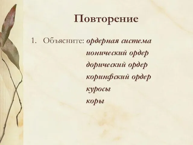 Повторение Объясните: ордерная система ионический ордер дорический ордер коринфский ордер куросы коры