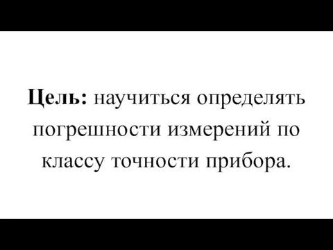 Цель: научиться определять погрешности измерений по классу точности прибора.