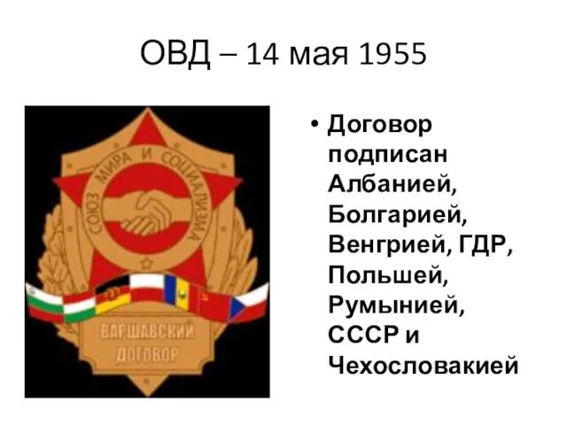 ОВД – 14 мая 1955 Договор подписан Албанией, Болгарией, Венгрией, ГДР, Польшей, Румынией, СССР и Чехословакией