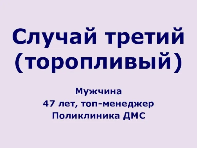 Случай третий (торопливый) Мужчина 47 лет, топ-менеджер Поликлиника ДМС