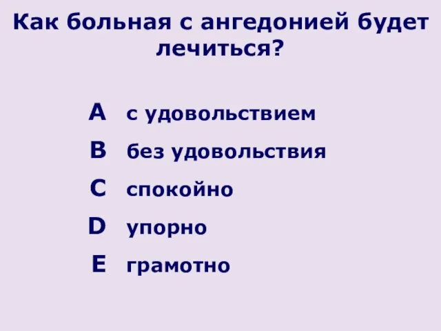 Как больная с ангедонией будет лечиться? с удовольствием без удовольствия спокойно упорно грамотно