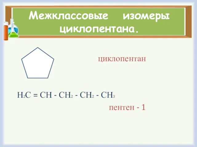 Межклассовые изомеры циклопентана. циклопентан Н2С = СН - СН2 - СН2 - СН3 пентен - 1