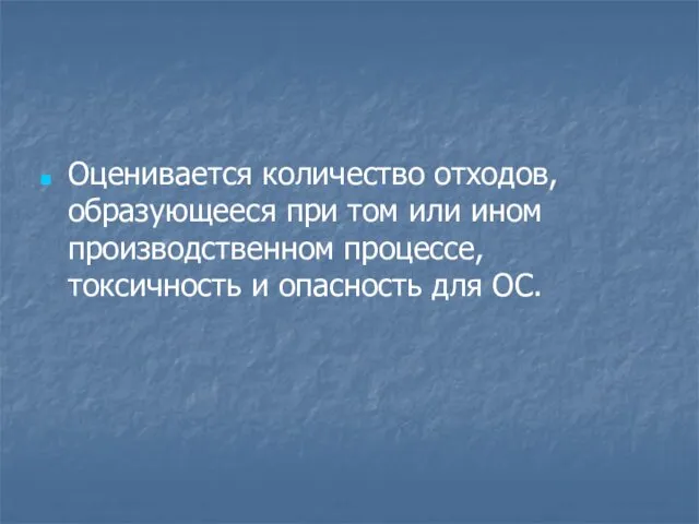 Оценивается количество отходов, образующееся при том или ином производственном процессе, токсичность и опасность для ОС.