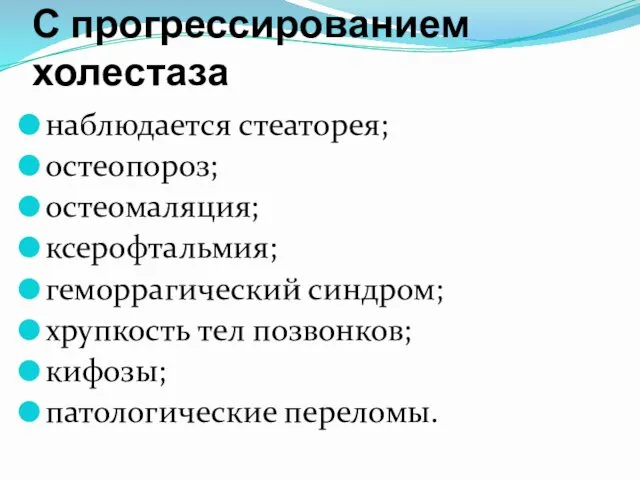 С прогрессированием холестаза наблюдается стеаторея; остеопороз; остеомаляция; ксерофтальмия; геморрагический синдром; хрупкость тел позвонков; кифозы; патологические переломы.