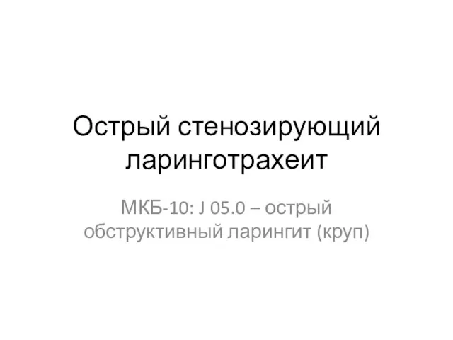 Острый стенозирующий ларинготрахеит МКБ-10: J 05.0 – острый обструктивный ларингит (круп)