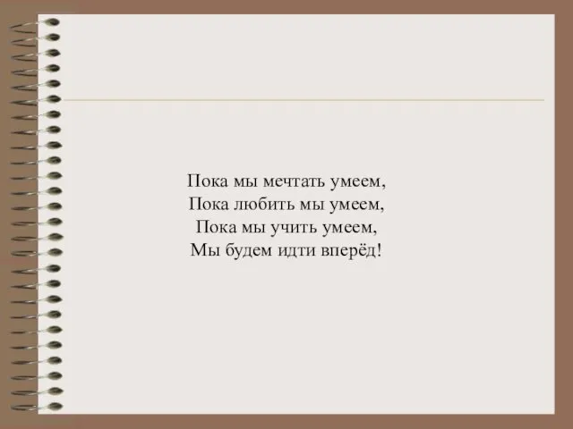 Пока мы мечтать умеем, Пока любить мы умеем, Пока мы учить умеем, Мы будем идти вперёд!