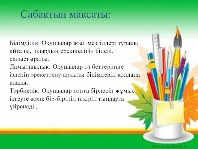 Сабақтың мақсаты: Білімділік: Оқушылар жыл мезгілдері туралы айтады, олардың ерекшелігін