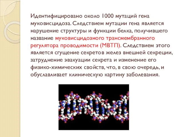 Идентифицировано около 1000 мутаций гена муковисцидоза. Следствием мутации гена является нарушение структуры и