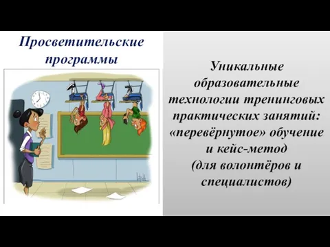 Уникальные образовательные технологии тренинговых практических занятий: «перевёрнутое» обучение и кейс-метод (для волонтёров и специалистов) Просветительские программы