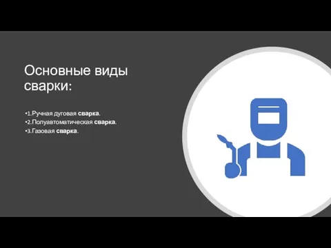 Основные виды сварки: 1.Ручная дуговая сварка. 2.Полуавтоматическая сварка. 3.Газовая сварка.