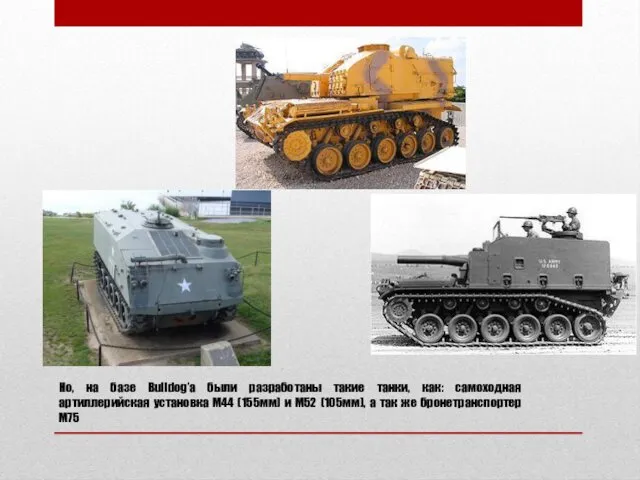 Но, на базе Bulldog’a были разработаны такие танки, как: самоходная