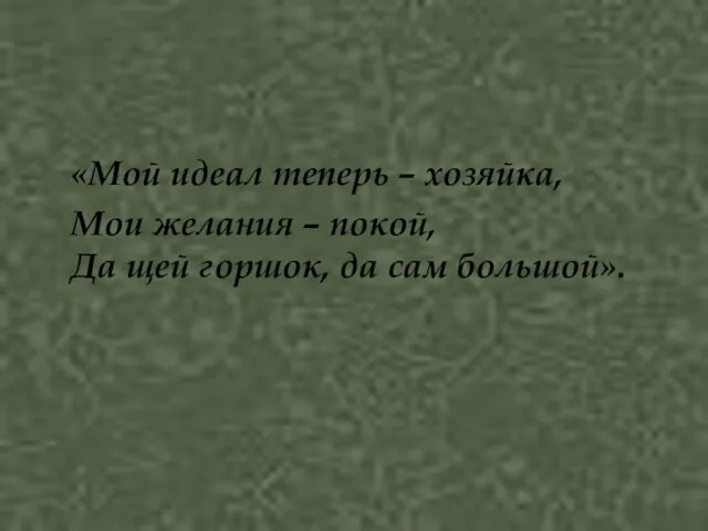 «Мой идеал теперь – хозяйка, Мои желания – покой, Да щей горшок, да сам большой».