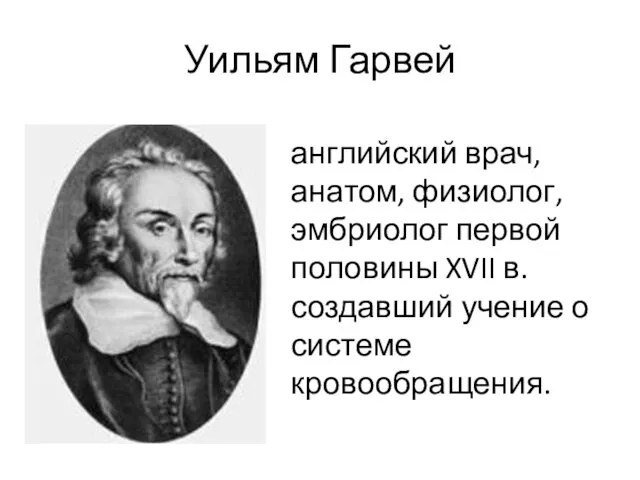 Уильям Гарвей английский врач, анатом, физиолог, эмбриолог первой половины XVII в. создавший учение о системе кровообращения.