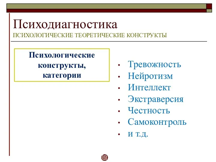 Психодиагностика ПСИХОЛОГИЧЕСКИЕ ТЕОРЕТИЧЕСКИЕ КОНСТРУКТЫ Психологические конструкты, категории Тревожность Нейротизм Интеллект Экстраверсия Честность Самоконтроль и т.д.