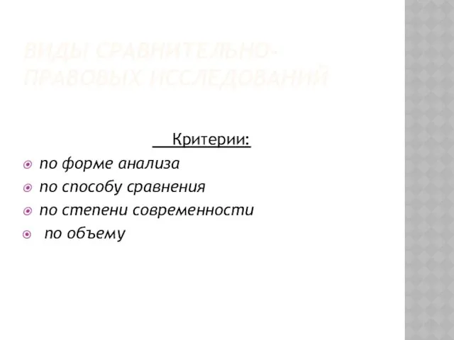 ВИДЫ СРАВНИТЕЛЬНО-ПРАВОВЫХ ИССЛЕДОВАНИЙ Критерии: по форме анализа по способу сравнения по степени современности по объему