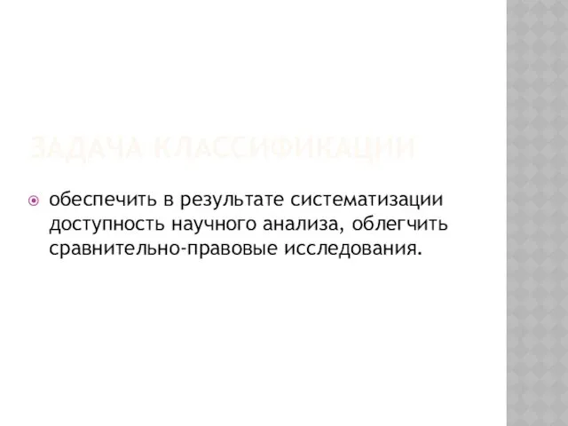 ЗАДАЧА КЛАССИФИКАЦИИ обеспечить в результате систематизации доступность научного анализа, облегчить сравнительно-правовые исследования.