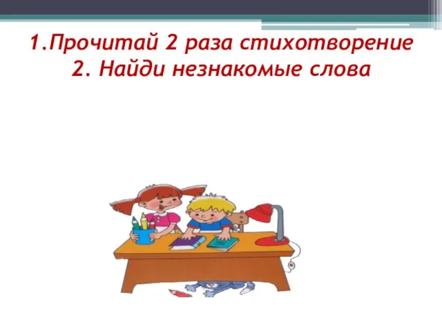 1.Прочитай 2 раза стихотворение 2. Найди незнакомые слова