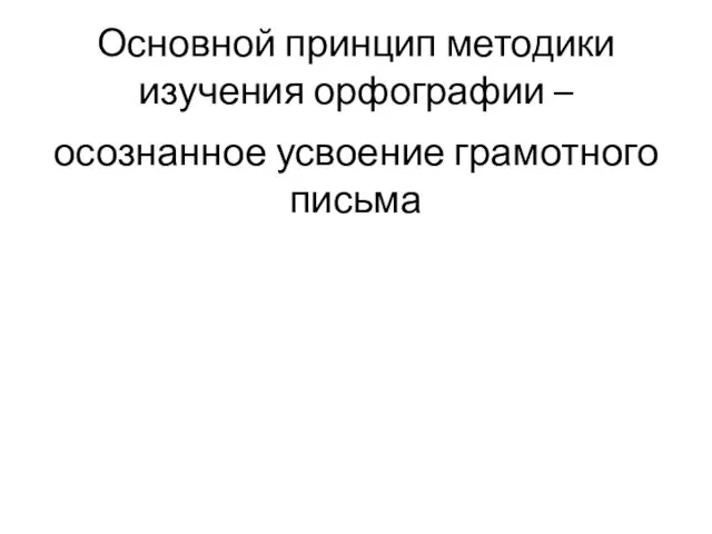 Основной принцип методики изучения орфографии – осознанное усвоение грамотного письма