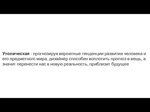 Утопическая - прогнозируя вероятные тенденции развития человека и его предметного