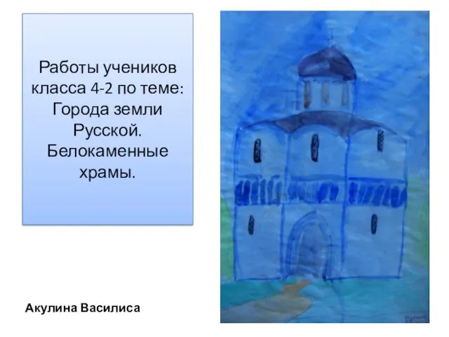 Работы учеников класса 4-2 по теме: Города земли Русской. Белокаменные храмы. Акулина Василиса