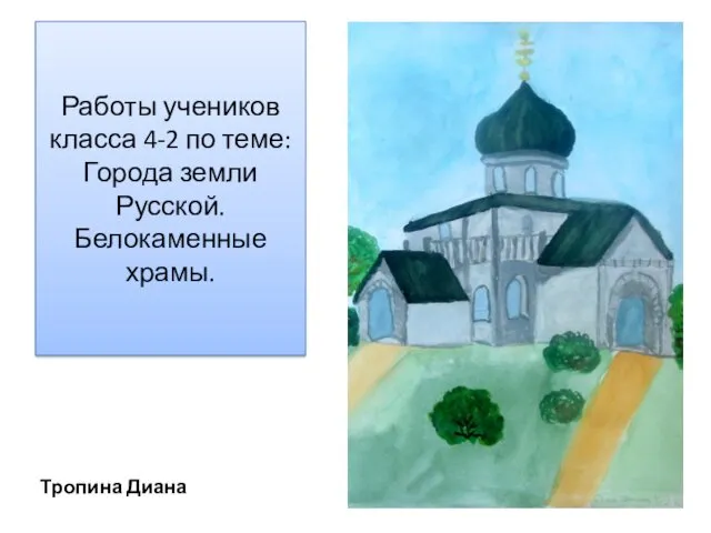 Работы учеников класса 4-2 по теме: Города земли Русской. Белокаменные храмы. Тропина Диана