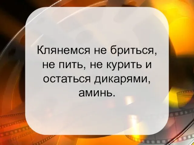 Клянемся не бриться, не пить, не курить и остаться дикарями, аминь.