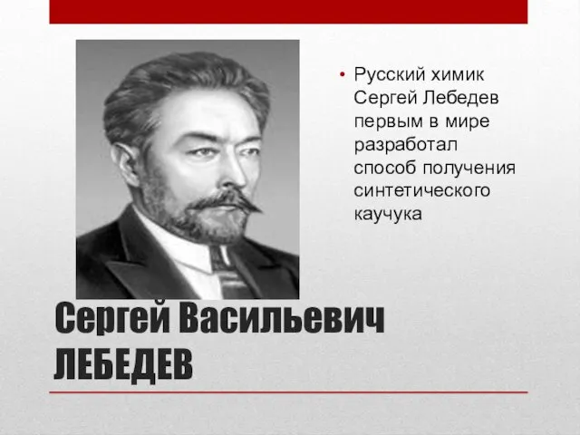 Сергей Васильевич ЛЕБЕДЕВ Русский химик Сергей Лебедев первым в мире разработал способ получения синтетического каучука