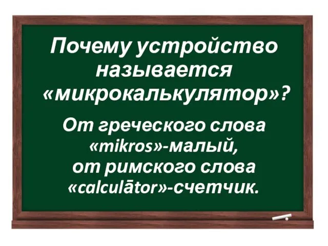 Почему устройство называется «микрокалькулятор»? От греческого слова «mikros»-малый, от римского слова «calculātor»-счетчик.