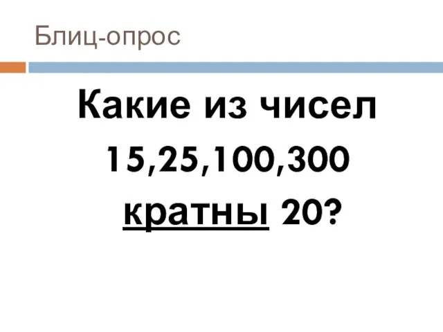 Блиц-опрос Какие из чисел 15,25,100,300 кратны 20?