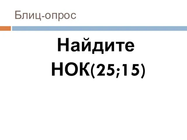 Блиц-опрос Найдите НОК(25;15)