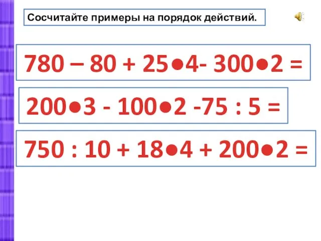 Сосчитайте примеры на порядок действий. 780 – 80 + 25●4-