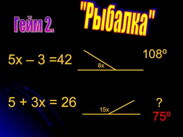 Гейм 2. "Рыбалка" 5х – 3 =42 8х 108º 15х