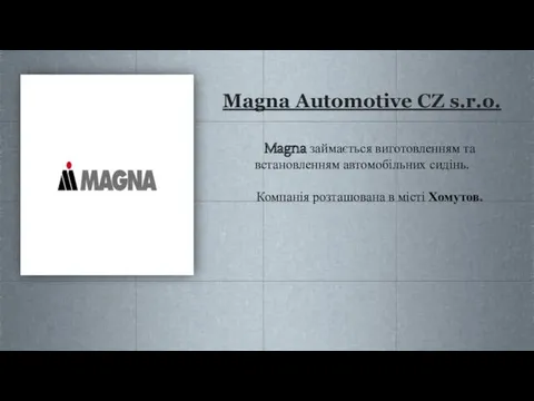 Magna Automotive CZ s.r.o. Magna займається виготовленням та встановленням автомобільних сидінь. Компанія розташована в місті Хомутов.