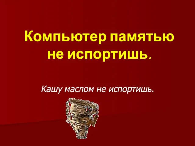 Компьютер памятью не испортишь. Кашу маслом не испортишь.