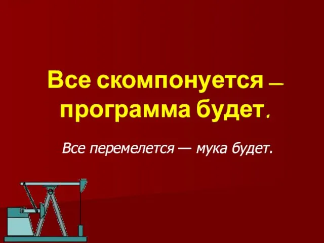 Все скомпонуется — программа будет. Все перемелется — мука будет.