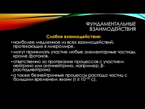 ФУНДАМЕНТАЛЬНЫЕ ВЗАИМОДЕЙСТВИЯ Слабое взаимодействие: наиболее медленное из всех взаимодействий, протекающих