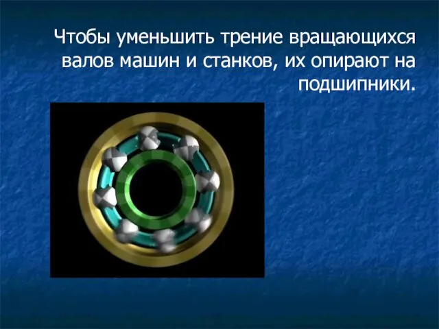 Чтобы уменьшить трение вращающихся валов машин и станков, их опирают на подшипники.