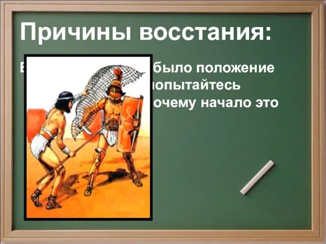 Причины восстания: Вспомните, каким было положение рабов в Риме и попытайтесь предположить, почему начало это восстание?