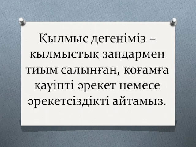 Қылмыс дегеніміз – қылмыстық заңдармен тиым салынған, қоғамға қауіпті әрекет немесе әрекетсіздікті айтамыз.