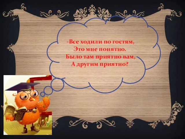 -Все ходили по гостям, Это мне понятно. Было там приятно вам, А другим приятно?