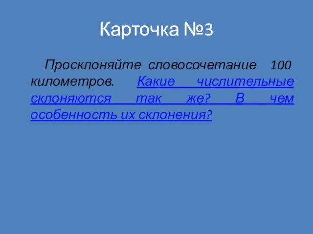 Карточка №3 Просклоняйте словосочетание 100 километров. Какие числительные склоняются так же? В чем особенность их склонения?