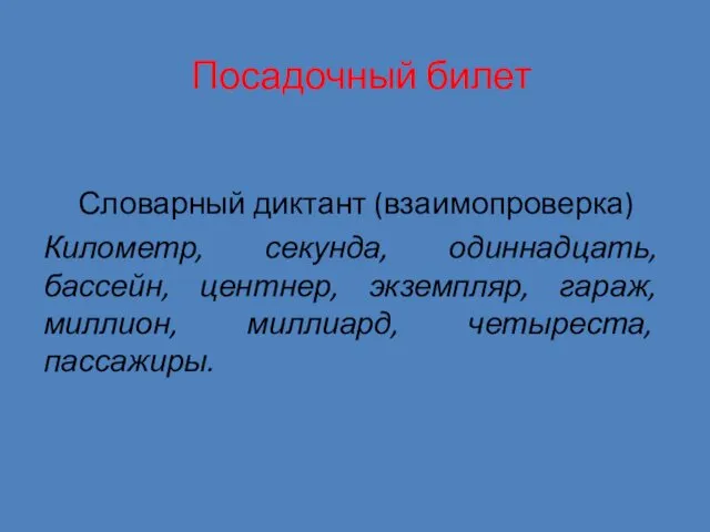 Посадочный билет Словарный диктант (взаимопроверка) Километр, секунда, одиннадцать, бассейн, центнер, экземпляр, гараж, миллион, миллиард, четыреста, пассажиры.