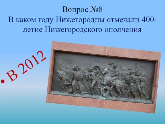 Вопрос №8 В каком году Нижегородцы отмечали 400-летие Нижегородского ополчения В 2012