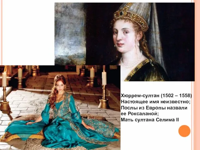 Хюррем-султан (1502 – 1558) Настоящее имя неизвестно; Послы из Европы назвали ее Роксаланой;
