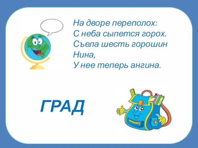 ГРАД На дворе переполох: С неба сыпется горох. Съела шесть горошин Нина, У нее теперь ангина.