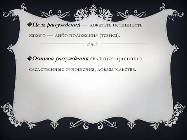 Цель рассуждений — доказать истинность какого — либо положения (тезиса). Основой рассуждения являются причинно-следственные отношения, доказательства.