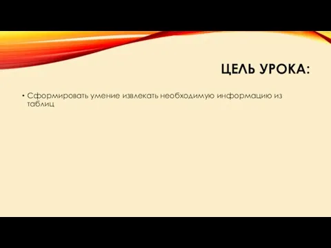 ЦЕЛЬ УРОКА: Сформировать умение извлекать необходимую информацию из таблиц